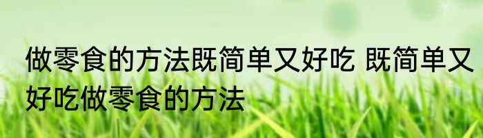 做零食的方法既简单又好吃 既简单又好吃做零食的方法
