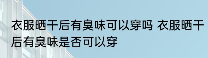 衣服晒干后有臭味可以穿吗 衣服晒干后有臭味是否可以穿