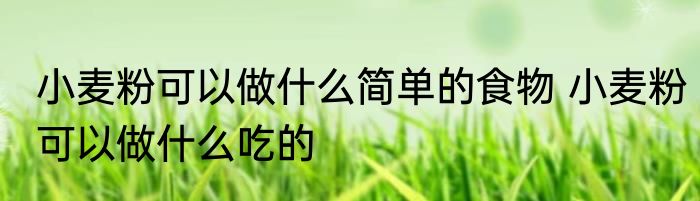小麦粉可以做什么简单的食物 小麦粉可以做什么吃的