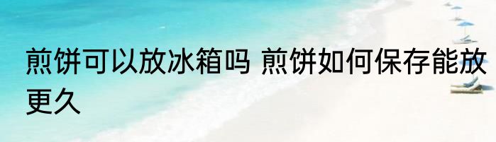 煎饼可以放冰箱吗 煎饼如何保存能放更久