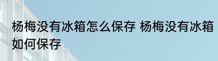 杨梅没有冰箱怎么保存 杨梅没有冰箱如何保存