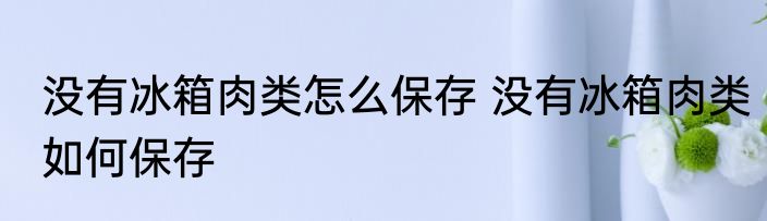 没有冰箱肉类怎么保存 没有冰箱肉类如何保存