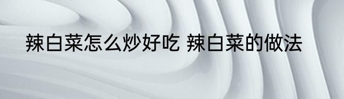辣白菜怎么炒好吃 辣白菜的做法