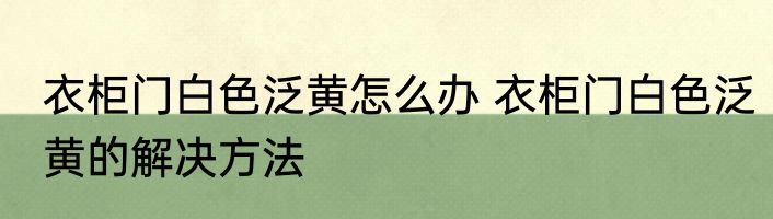 衣柜门白色泛黄怎么办 衣柜门白色泛黄的解决方法