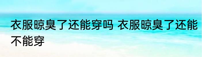 衣服晾臭了还能穿吗 衣服晾臭了还能不能穿