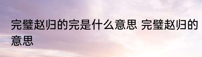完璧赵归的完是什么意思 完璧赵归的意思