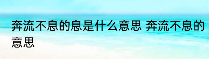 奔流不息的息是什么意思 奔流不息的意思