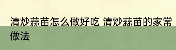 清炒蒜苗怎么做好吃 清炒蒜苗的家常做法