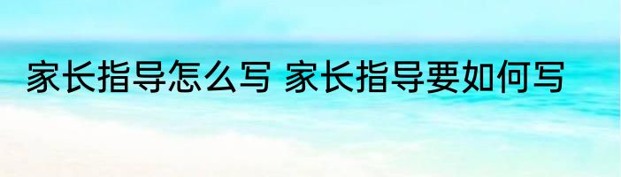 家长指导怎么写 家长指导要如何写