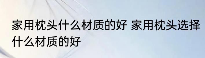 家用枕头什么材质的好 家用枕头选择什么材质的好