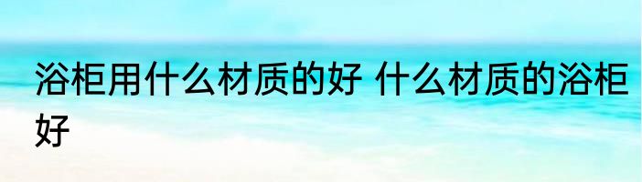 浴柜用什么材质的好 什么材质的浴柜好