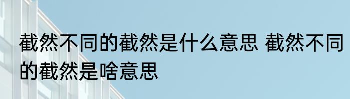 截然不同的截然是什么意思 截然不同的截然是啥意思
