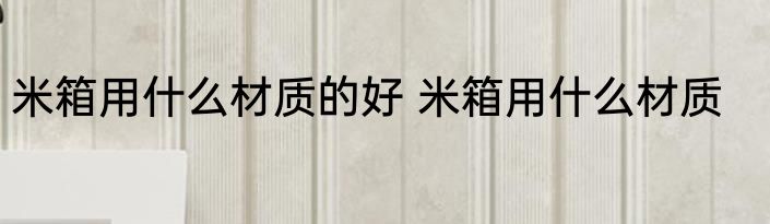 米箱用什么材质的好 米箱用什么材质