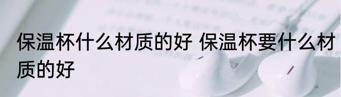 保温杯什么材质的好 保温杯要什么材质的好