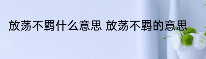放荡不羁什么意思 放荡不羁的意思