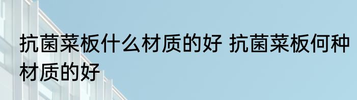 抗菌菜板什么材质的好 抗菌菜板何种材质的好