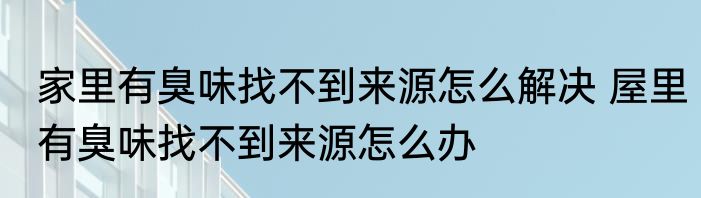家里有臭味找不到来源怎么解决 屋里有臭味找不到来源怎么办