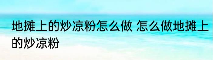 地摊上的炒凉粉怎么做 怎么做地摊上的炒凉粉