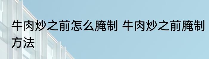 牛肉炒之前怎么腌制 牛肉炒之前腌制方法