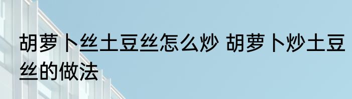 胡萝卜丝土豆丝怎么炒 胡萝卜炒土豆丝的做法