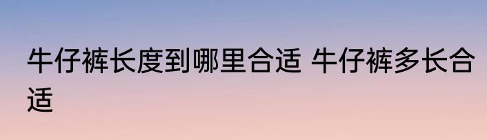 牛仔裤长度到哪里合适 牛仔裤多长合适