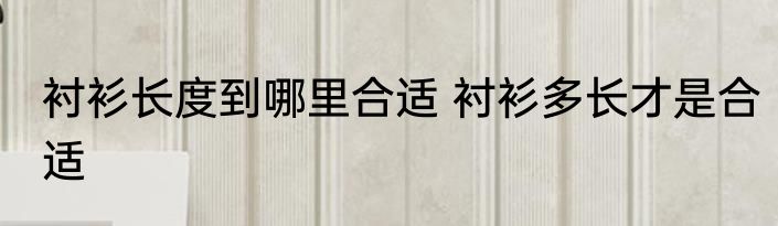 衬衫长度到哪里合适 衬衫多长才是合适