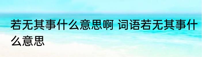 若无其事什么意思啊 词语若无其事什么意思