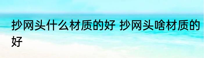 抄网头什么材质的好 抄网头啥材质的好