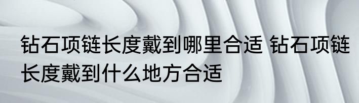 钻石项链长度戴到哪里合适 钻石项链长度戴到什么地方合适