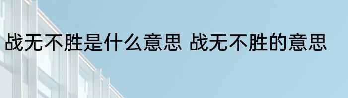 战无不胜是什么意思 战无不胜的意思