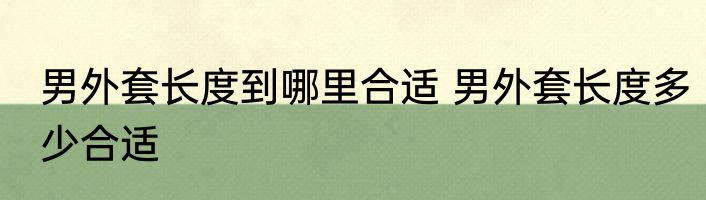 男外套长度到哪里合适 男外套长度多少合适