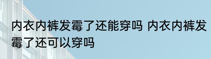内衣内裤发霉了还能穿吗 内衣内裤发霉了还可以穿吗