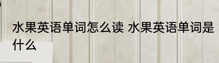 水果英语单词怎么读 水果英语单词是什么
