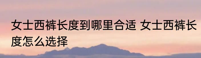 女士西裤长度到哪里合适 女士西裤长度怎么选择