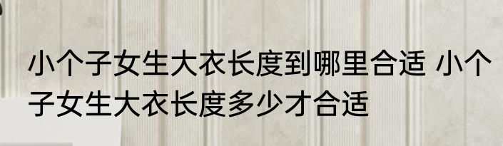 小个子女生大衣长度到哪里合适 小个子女生大衣长度多少才合适