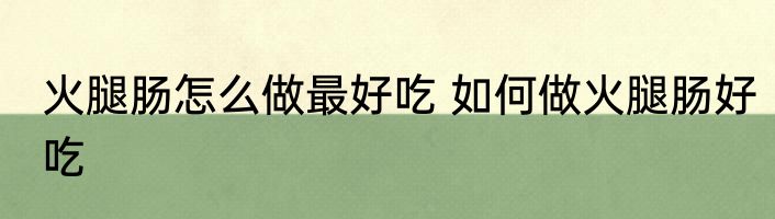 火腿肠怎么做最好吃 如何做火腿肠好吃