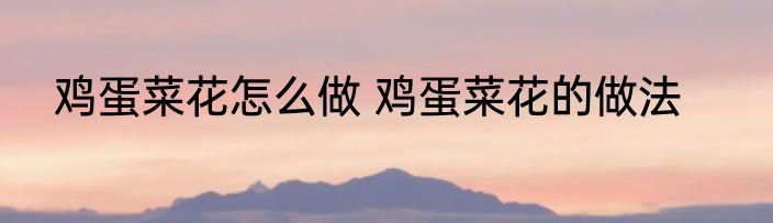 鸡蛋菜花怎么做 鸡蛋菜花的做法