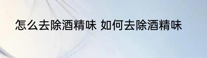 怎么去除酒精味 如何去除酒精味