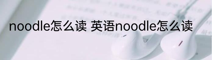 noodle怎么读 英语noodle怎么读
