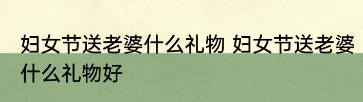妇女节送老婆什么礼物 妇女节送老婆什么礼物好