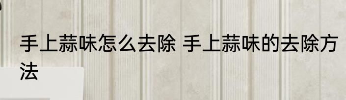 手上蒜味怎么去除 手上蒜味的去除方法