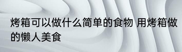 烤箱可以做什么简单的食物 用烤箱做的懒人美食
