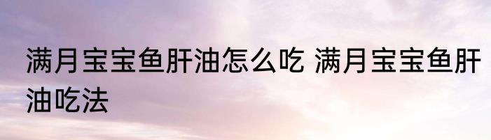 满月宝宝鱼肝油怎么吃 满月宝宝鱼肝油吃法
