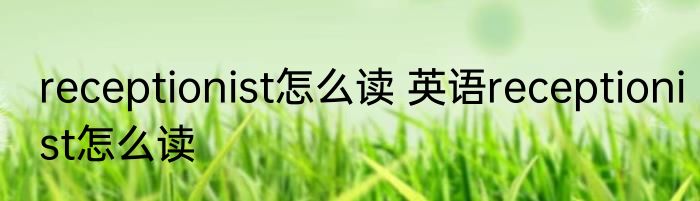 receptionist怎么读 英语receptionist怎么读
