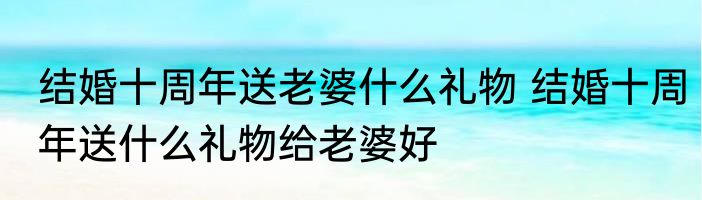 结婚十周年送老婆什么礼物 结婚十周年送什么礼物给老婆好