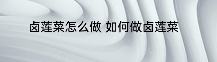 卤莲菜怎么做 如何做卤莲菜