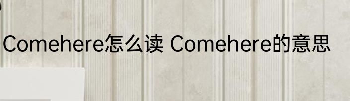 Comehere怎么读 Comehere的意思