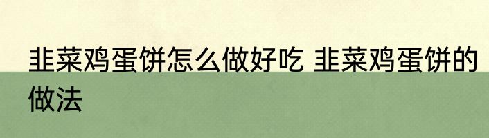 韭菜鸡蛋饼怎么做好吃 韭菜鸡蛋饼的做法