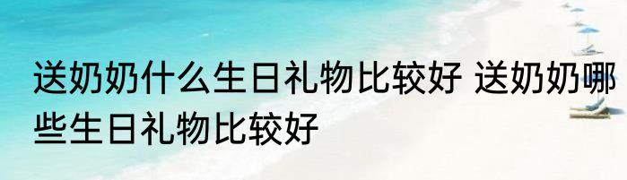 送奶奶什么生日礼物比较好 送奶奶哪些生日礼物比较好