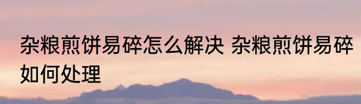 杂粮煎饼易碎怎么解决 杂粮煎饼易碎如何处理
